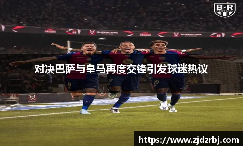 对决巴萨与皇马再度交锋引发球迷热议