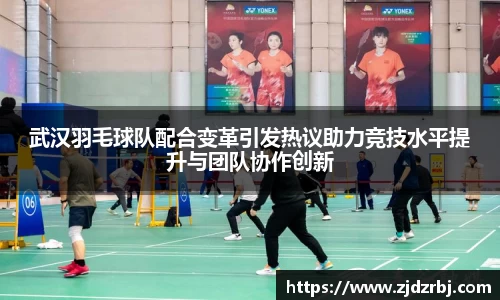 武汉羽毛球队配合变革引发热议助力竞技水平提升与团队协作创新