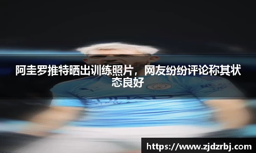 阿圭罗推特晒出训练照片，网友纷纷评论称其状态良好