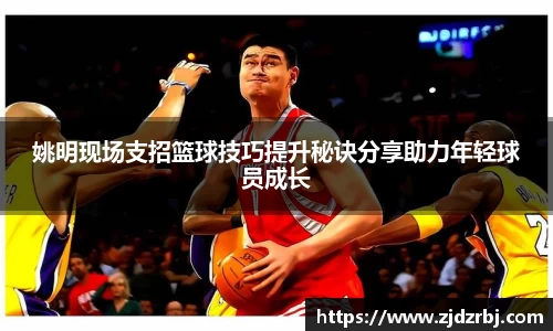 姚明现场支招篮球技巧提升秘诀分享助力年轻球员成长