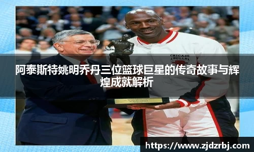 阿泰斯特姚明乔丹三位篮球巨星的传奇故事与辉煌成就解析