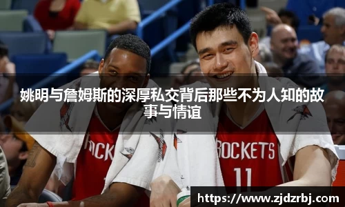 姚明与詹姆斯的深厚私交背后那些不为人知的故事与情谊