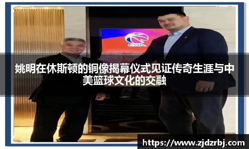 姚明在休斯顿的铜像揭幕仪式见证传奇生涯与中美篮球文化的交融