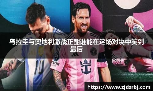 乌拉圭与奥地利激战正酣谁能在这场对决中笑到最后