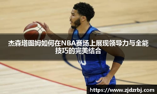 杰森塔图姆如何在NBA赛场上展现领导力与全能技巧的完美结合