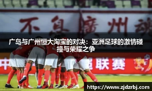 广岛与广州恒大淘宝的对决：亚洲足球的激情碰撞与荣耀之争