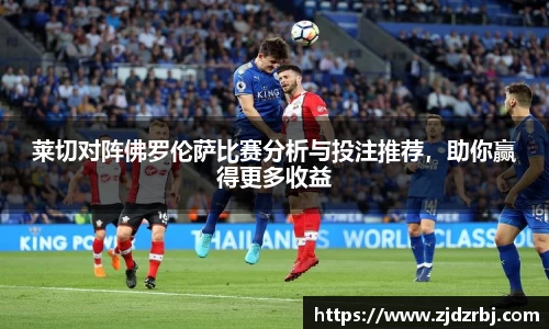莱切对阵佛罗伦萨比赛分析与投注推荐，助你赢得更多收益