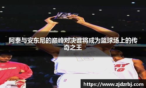 阿泰与安东尼的巅峰对决谁将成为篮球场上的传奇之王