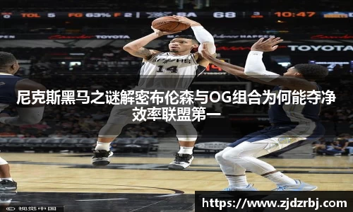 尼克斯黑马之谜解密布伦森与OG组合为何能夺净效率联盟第一