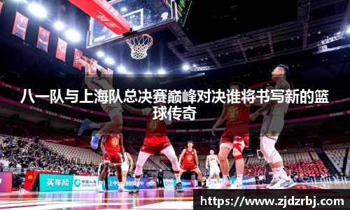 八一队与上海队总决赛巅峰对决谁将书写新的篮球传奇
