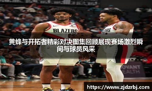 黄蜂与开拓者精彩对决图集回顾展现赛场激烈瞬间与球员风采
