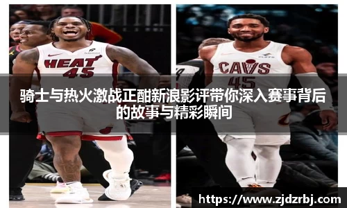 骑士与热火激战正酣新浪影评带你深入赛事背后的故事与精彩瞬间